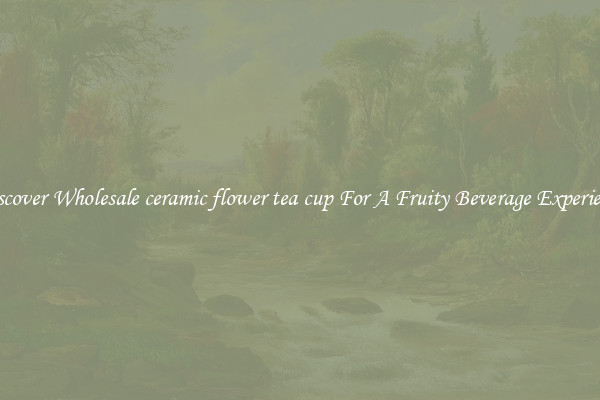 Discover Wholesale ceramic flower tea cup For A Fruity Beverage Experience