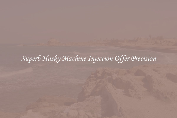 Superb Husky Machine Injection Offer Precision