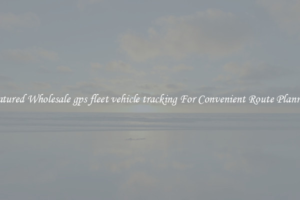 Featured Wholesale gps fleet vehicle tracking For Convenient Route Planning