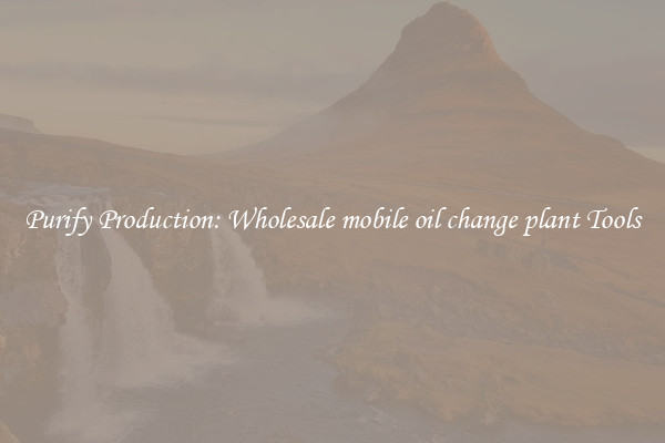 Purify Production: Wholesale mobile oil change plant Tools