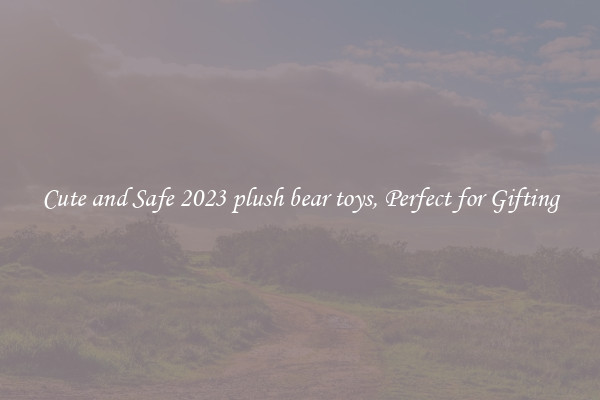 Cute and Safe 2023 plush bear toys, Perfect for Gifting