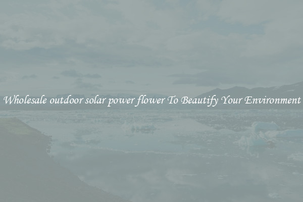 Wholesale outdoor solar power flower To Beautify Your Environment