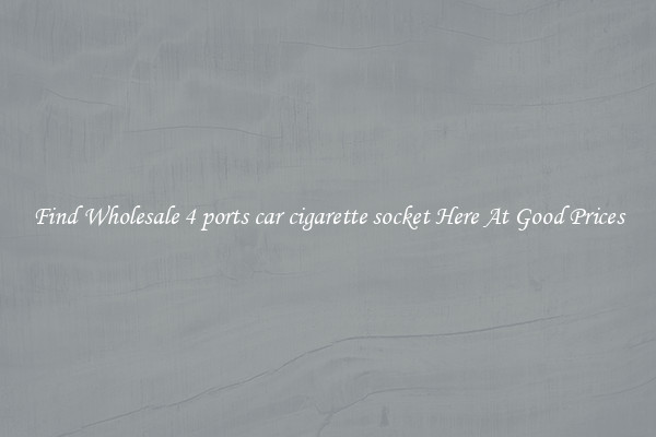 Find Wholesale 4 ports car cigarette socket Here At Good Prices