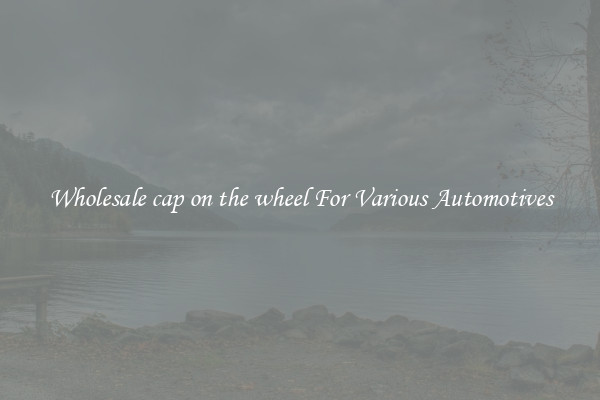 Wholesale cap on the wheel For Various Automotives