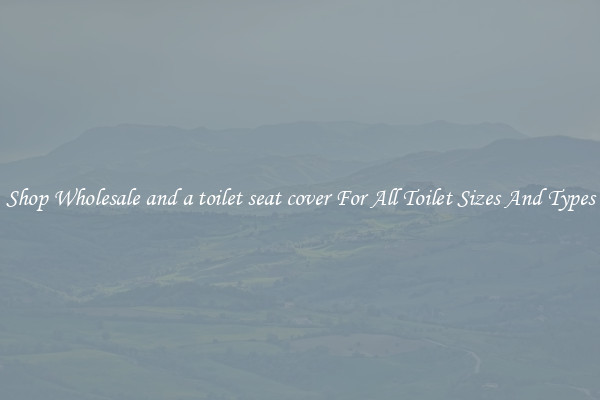 Shop Wholesale and a toilet seat cover For All Toilet Sizes And Types