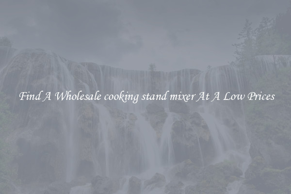 Find A Wholesale cooking stand mixer At A Low Prices