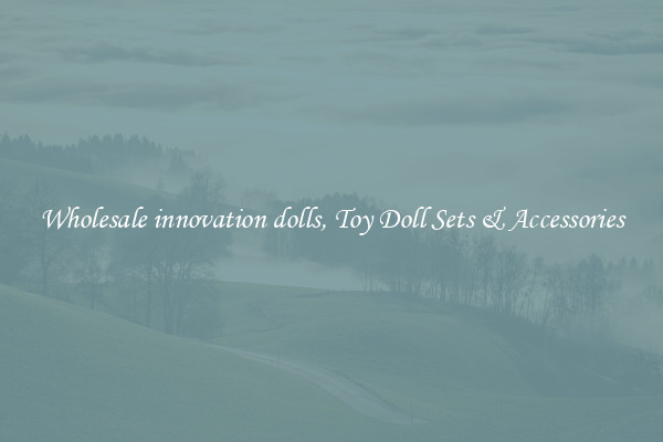 Wholesale innovation dolls, Toy Doll Sets & Accessories