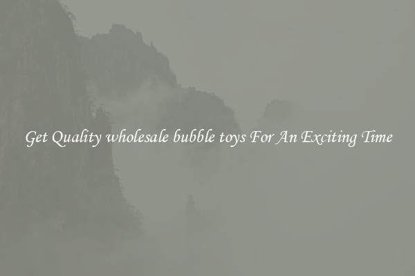 Get Quality wholesale bubble toys For An Exciting Time