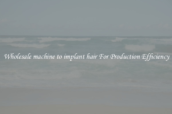 Wholesale machine to implant hair For Production Efficiency