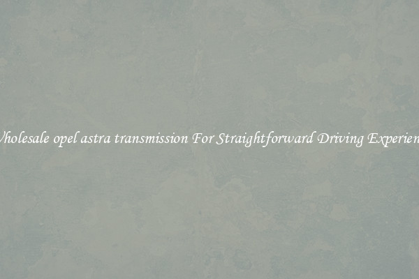 Wholesale opel astra transmission For Straightforward Driving Experience