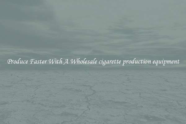 Produce Faster With A Wholesale cigarette production equipment