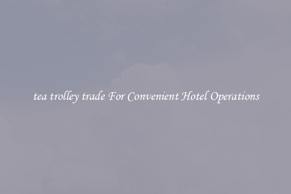 tea trolley trade For Convenient Hotel Operations