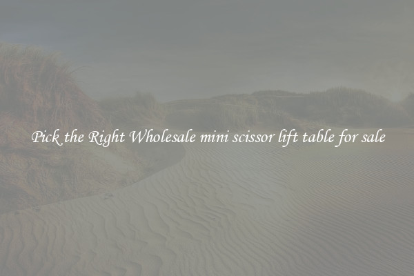 Pick the Right Wholesale mini scissor lift table for sale