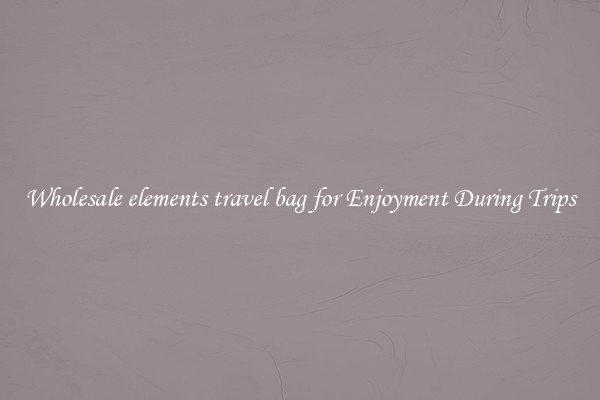 Wholesale elements travel bag for Enjoyment During Trips