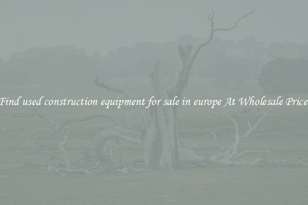 Find used construction equipment for sale in europe At Wholesale Prices