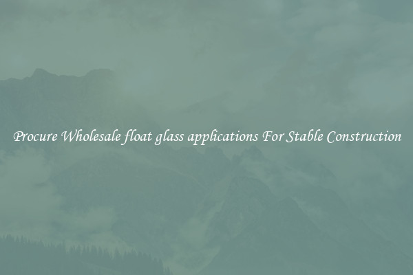 Procure Wholesale float glass applications For Stable Construction