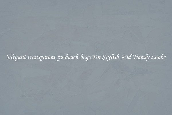 Elegant transparent pu beach bags For Stylish And Trendy Looks