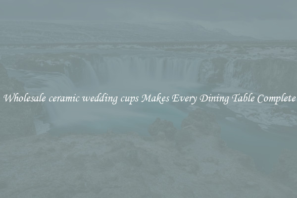Wholesale ceramic wedding cups Makes Every Dining Table Complete