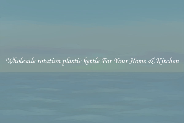 Wholesale rotation plastic kettle For Your Home & Kitchen