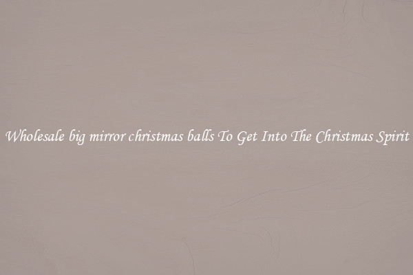 Wholesale big mirror christmas balls To Get Into The Christmas Spirit