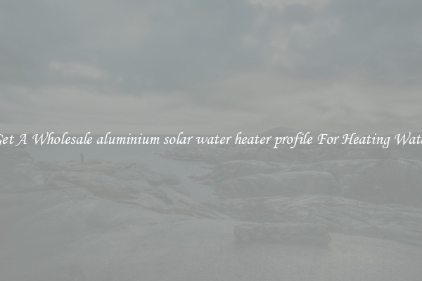 Get A Wholesale aluminium solar water heater profile For Heating Water