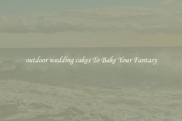 outdoor wedding cakes To Bake Your Fantasy