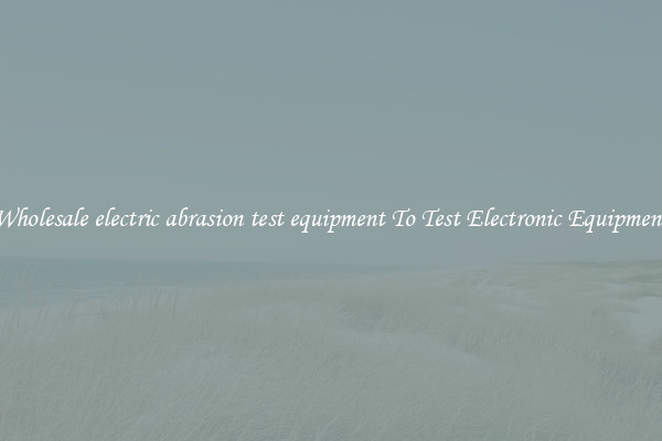 Wholesale electric abrasion test equipment To Test Electronic Equipment