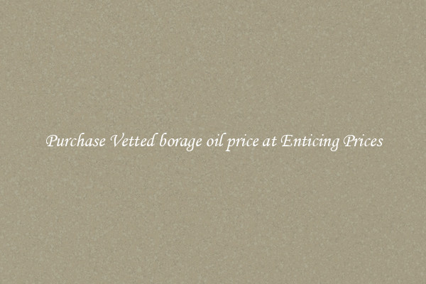 Purchase Vetted borage oil price at Enticing Prices