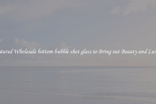 Featured Wholesale bottom bubble shot glass to Bring out Beauty and Luxury