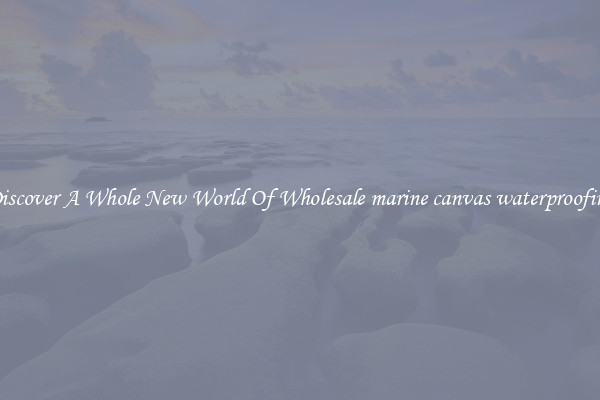 Discover A Whole New World Of Wholesale marine canvas waterproofing