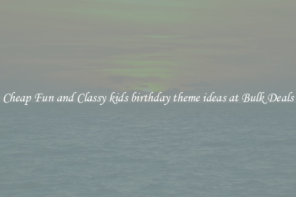 Cheap Fun and Classy kids birthday theme ideas at Bulk Deals