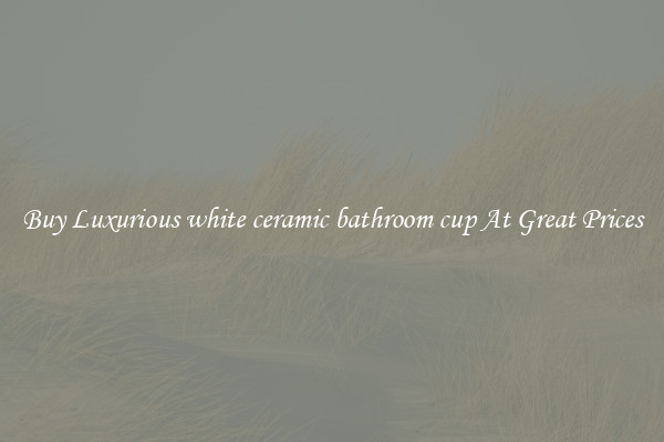 Buy Luxurious white ceramic bathroom cup At Great Prices