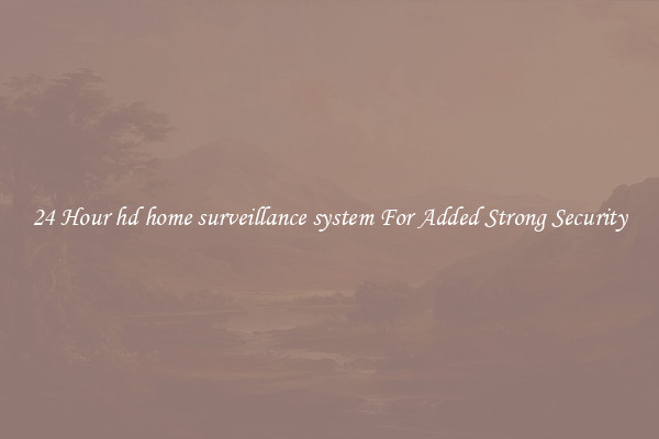 24 Hour hd home surveillance system For Added Strong Security