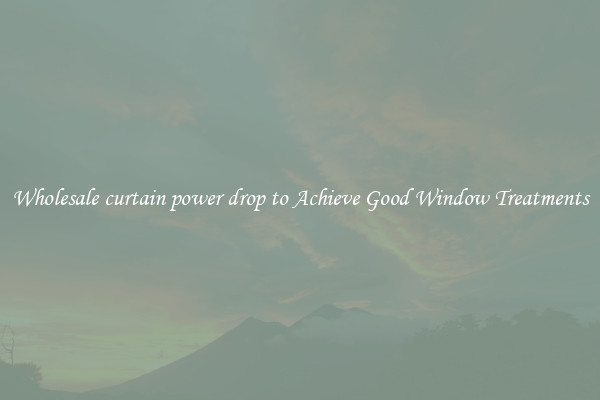 Wholesale curtain power drop to Achieve Good Window Treatments