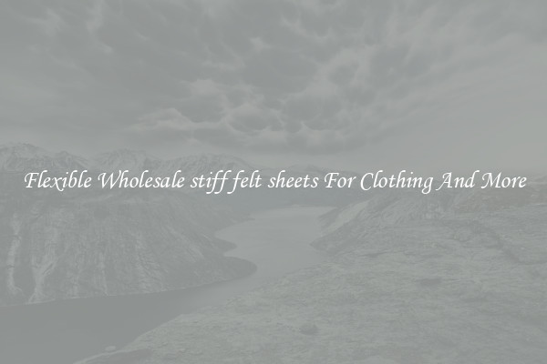 Flexible Wholesale stiff felt sheets For Clothing And More