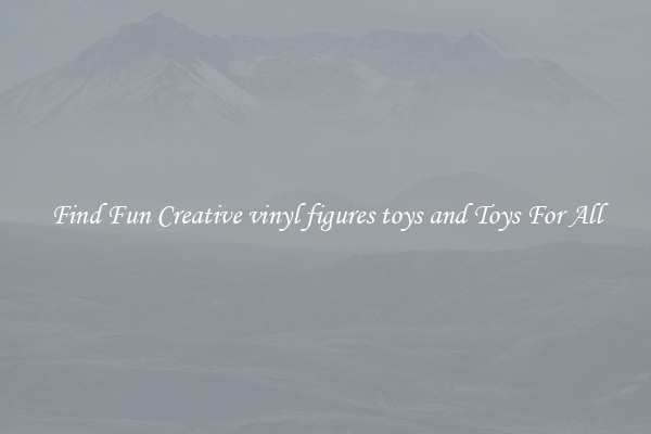 Find Fun Creative vinyl figures toys and Toys For All