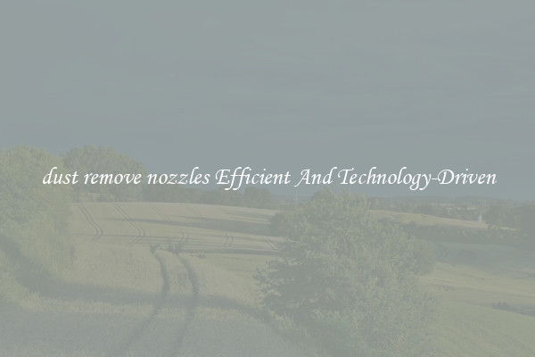 dust remove nozzles Efficient And Technology-Driven
