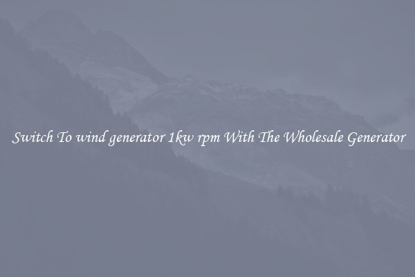 Switch To wind generator 1kw rpm With The Wholesale Generator