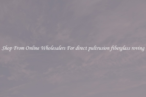 Shop From Online Wholesalers For direct pultrusion fiberglass roving
