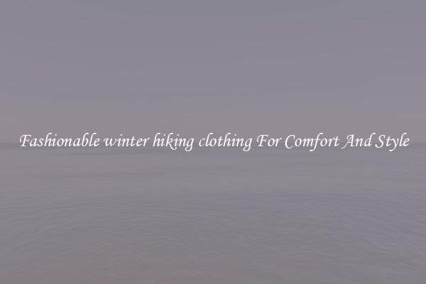 Fashionable winter hiking clothing For Comfort And Style